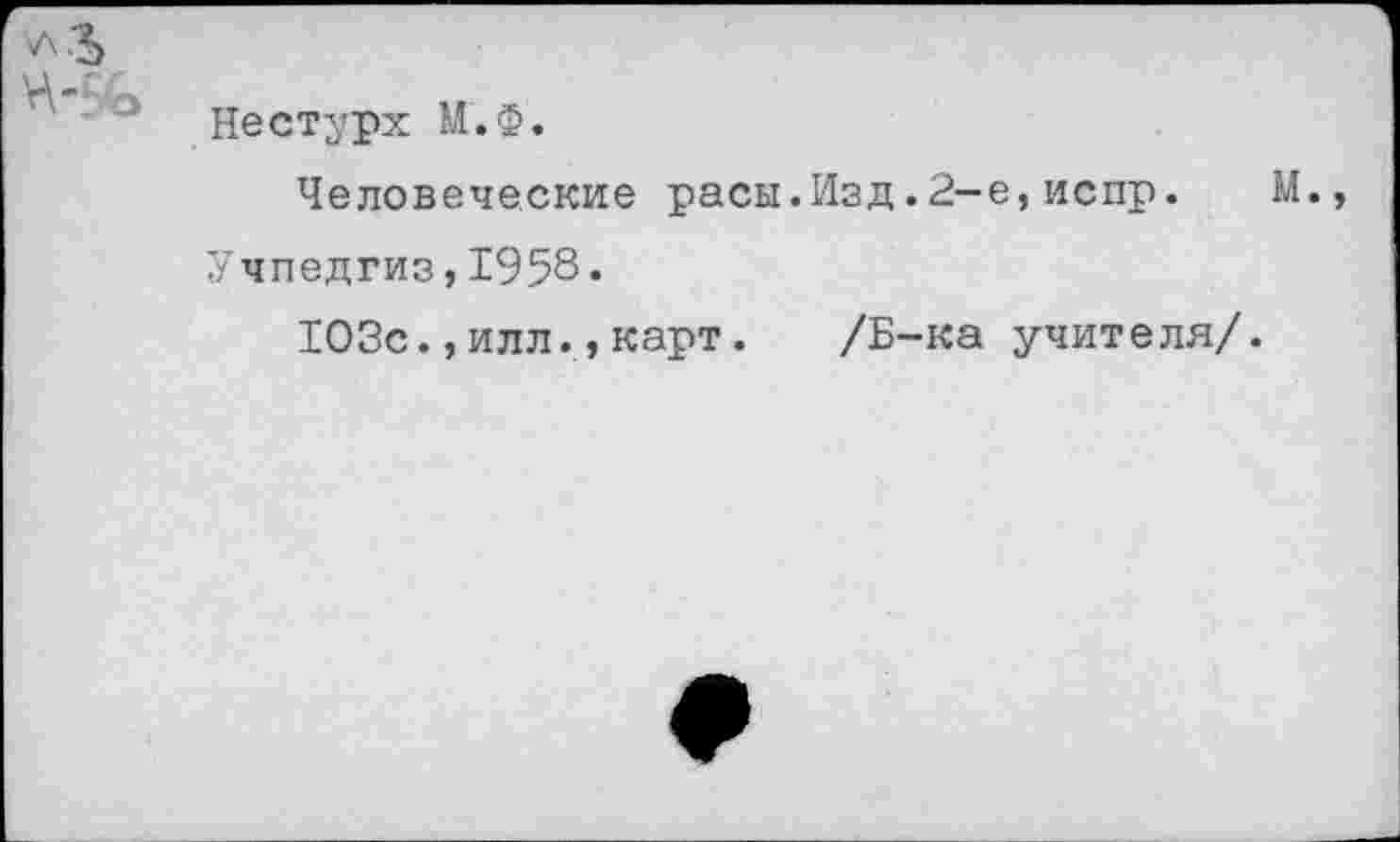 ﻿Нестурх М.Ф.
Человеческие расы.Изд.2-е,испр.
Учпедгиз,1958«
103с.,илл.,карт.	/Б-ка учителя/.